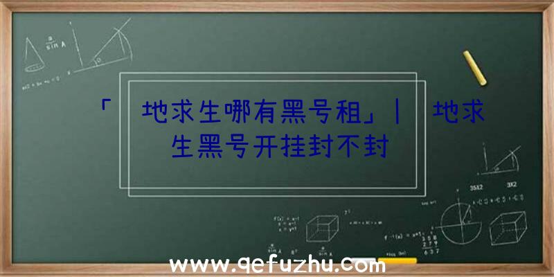 「绝地求生哪有黑号租」|绝地求生黑号开挂封不封